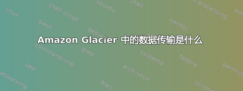 Amazon Glacier 中的数据传输是什么