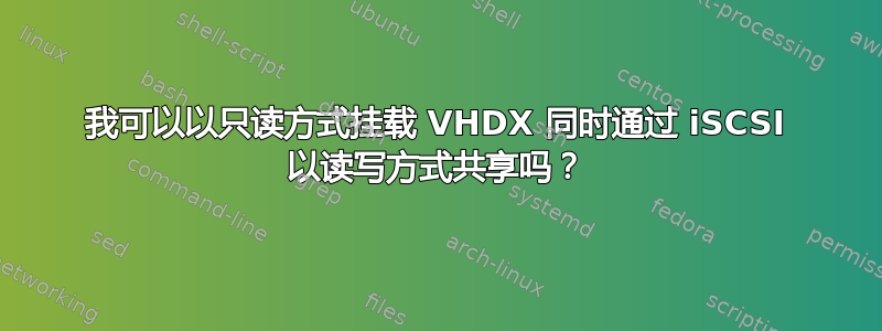 我可以以只读方式挂载 VHDX 同时通过 iSCSI 以读写方式共享吗？