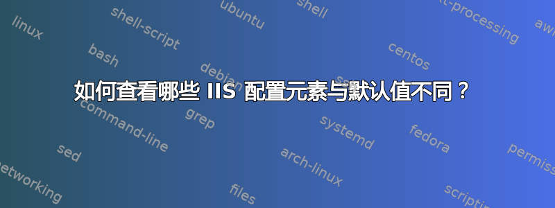 如何查看哪些 IIS 配置元素与默认值不同？