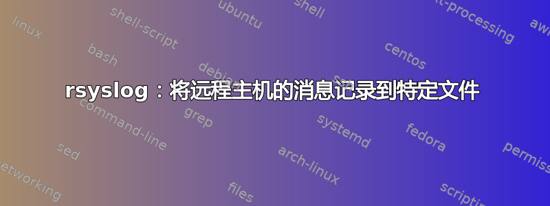 rsyslog：将远程主机的消息记录到特定文件