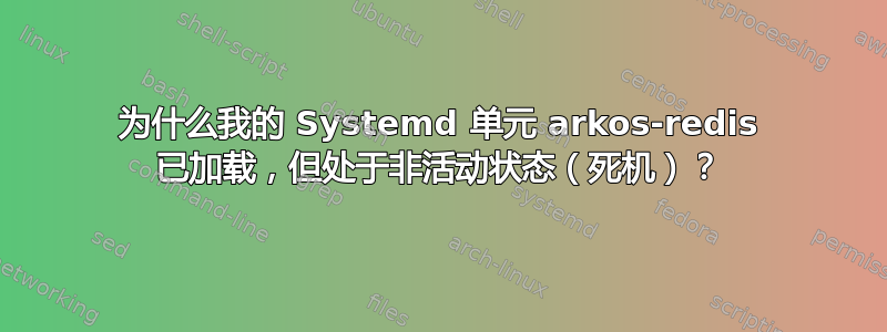 为什么我的 Systemd 单元 arkos-redis 已加载，但处于非活动状态（死机）？