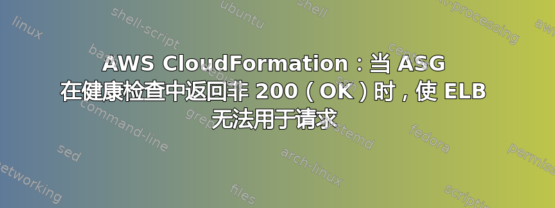 AWS CloudFormation：当 ASG 在健康检查中返回非 200（OK）时，使 ELB 无法用于请求