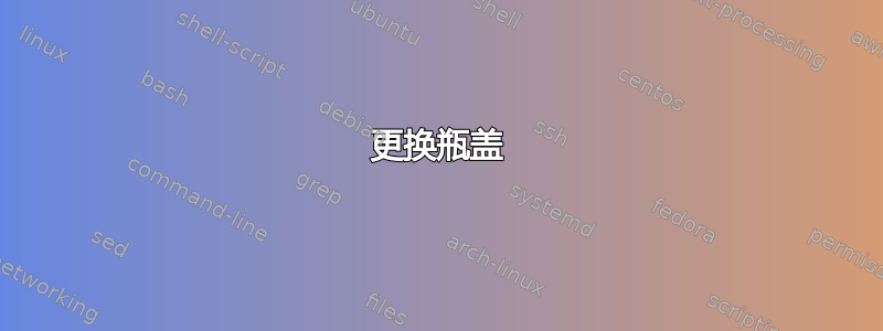 更换瓶盖