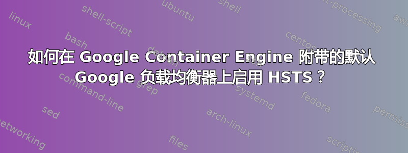 如何在 Google Container Engine 附带的默认 Google 负载均衡器上启用 HSTS？