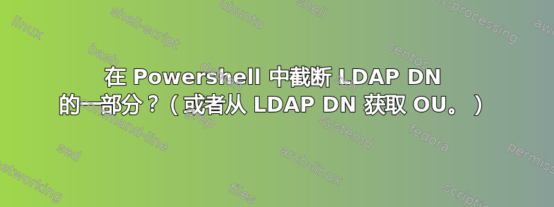 在 Powershell 中截断 LDAP DN 的一部分？（或者从 LDAP DN 获取 OU。）