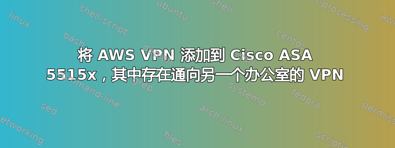 将 AWS VPN 添加到 Cisco ASA 5515x，其中存在通向另一个办公室的 VPN