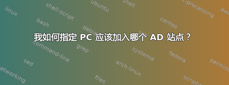 我如何指定 PC 应该加入哪个 AD 站点？