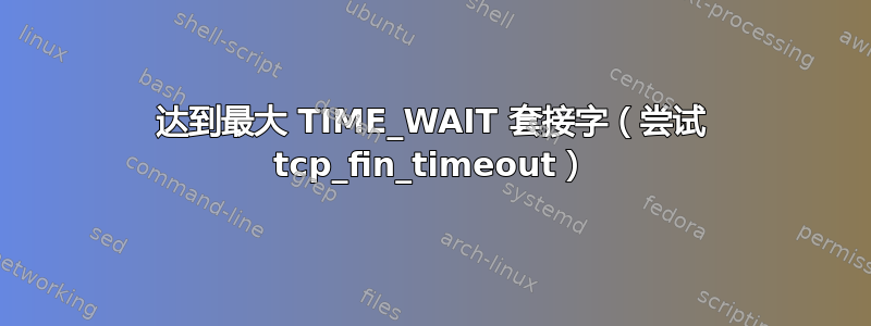 达到最大 TIME_WAIT 套接字（尝试 tcp_fin_timeout）