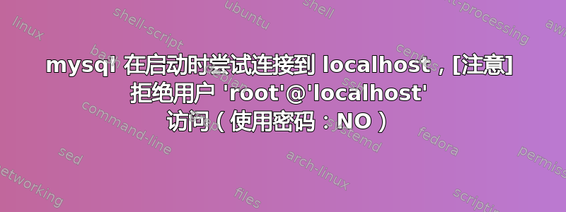 mysql 在启动时尝试连接到 localhost，[注意] 拒绝用户 'root'@'localhost' 访问（使用密码：NO）