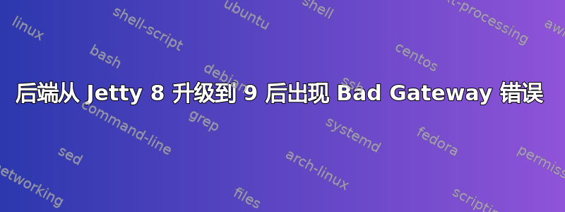 后端从 Jetty 8 升级到 9 后出现 Bad Gateway 错误