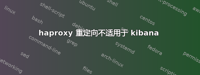 haproxy 重定向不适用于 kibana