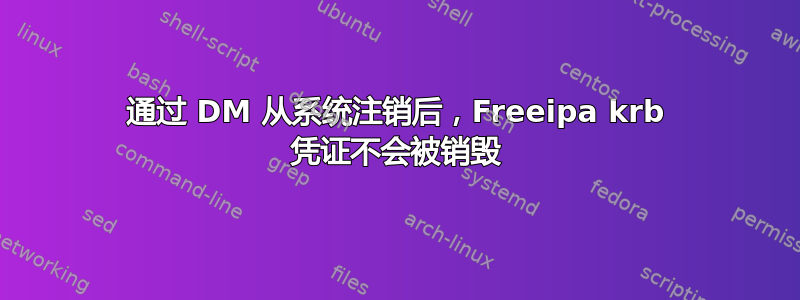 通过 DM 从系统注销后，Freeipa krb 凭证不会被销毁