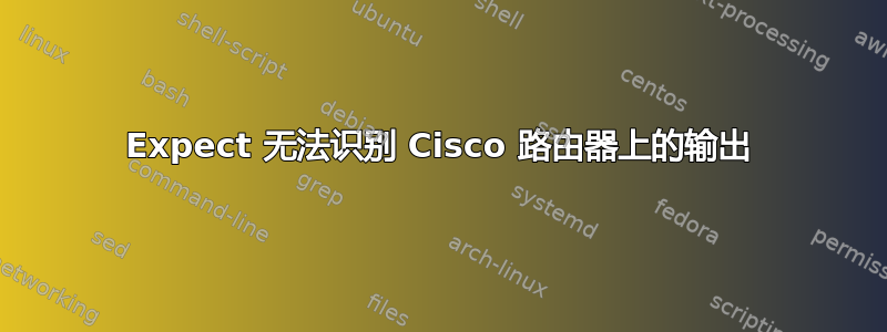 Expect 无法识别 Cisco 路由器上的输出