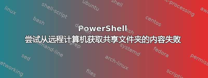 PowerShell 尝试从远程计算机获取共享文件夹的内容失败