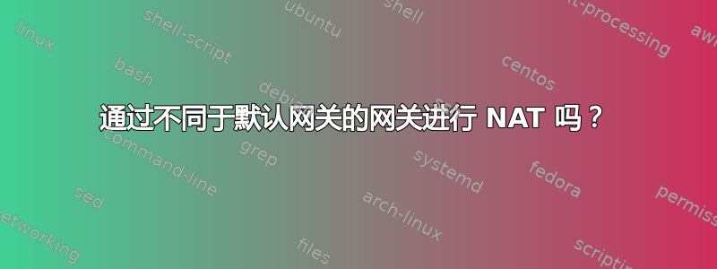 通过不同于默认网关的网关进行 NAT 吗？