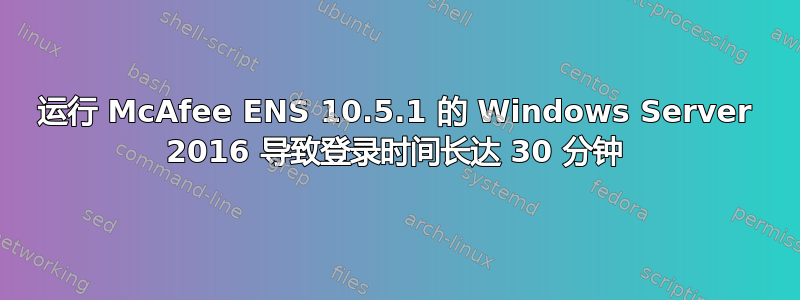 运行 McAfee ENS 10.5.1 的 Windows Server 2016 导致登录时间长达 30 分钟