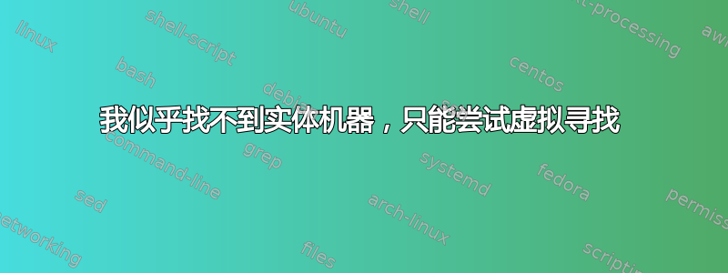 我似乎找不到实体机器，只能尝试虚拟寻找