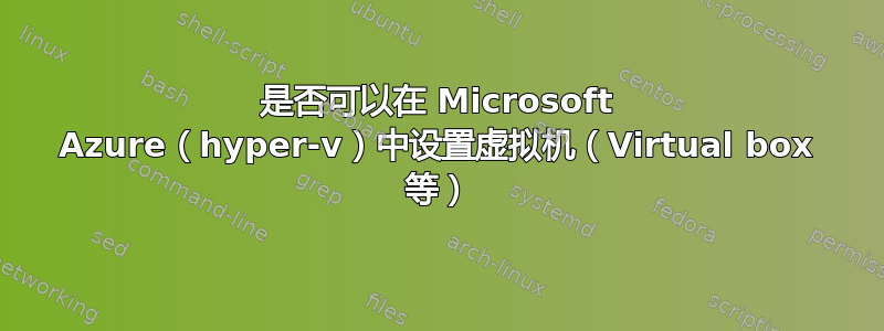 是否可以在 Microsoft Azure（hyper-v）中设置虚拟机（Virtual box 等）