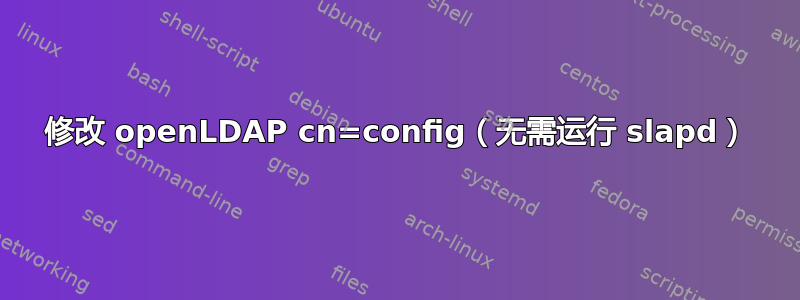 修改 openLDAP cn=config（无需运行 slapd）