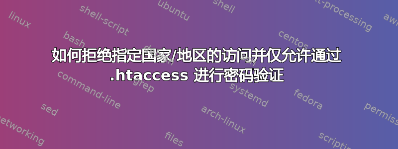 如何拒绝指定国家/地区的访问并仅允许通过 .htaccess 进行密码验证