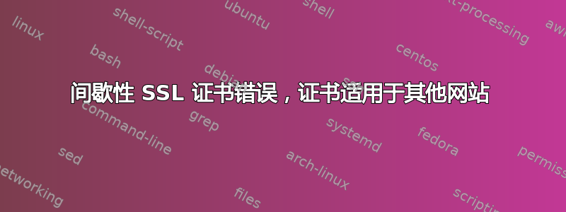 间歇性 SSL 证书错误，证书适用于其他网站