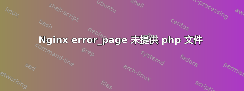 Nginx error_page 未提供 php 文件