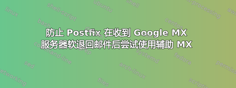 防止 Postfix 在收到 Google MX 服务器软退回邮件后尝试使用辅助 MX