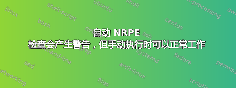 自动 NRPE 检查会产生警告，但手动执行时可以正常工作