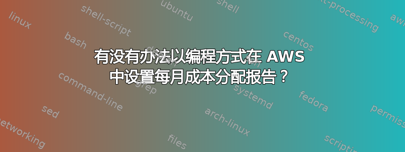 有没有办法以编程方式在 AWS 中设置每月成本分配报告？