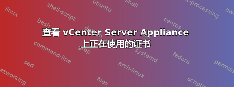 查看 vCenter Server Appliance 上正在使用的证书