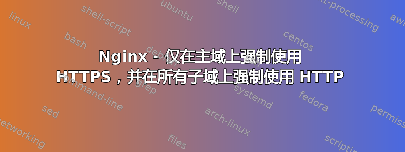 Nginx - 仅在主域上强制使用 HTTPS，并在所有子域上强制使用 HTTP