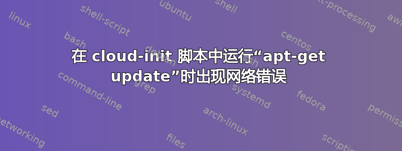 在 cloud-init 脚本中运行“apt-get update”时出现网络错误