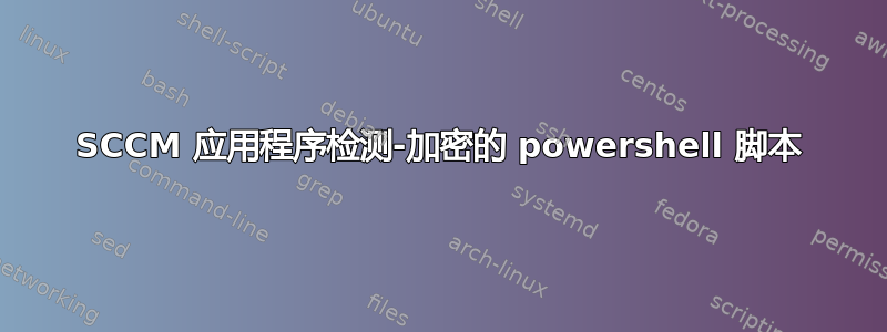 SCCM 应用程序检测-加密的 powershell 脚本