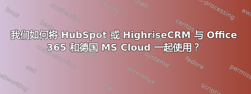 我们如何将 HubSpot 或 HighriseCRM 与 Office 365 和德国 MS Cloud 一起使用？