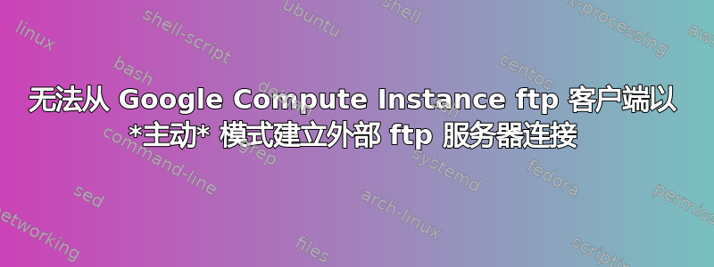 无法从 Google Compute Instance ftp 客户端以 *主动* 模式建立外部 ftp 服务器连接