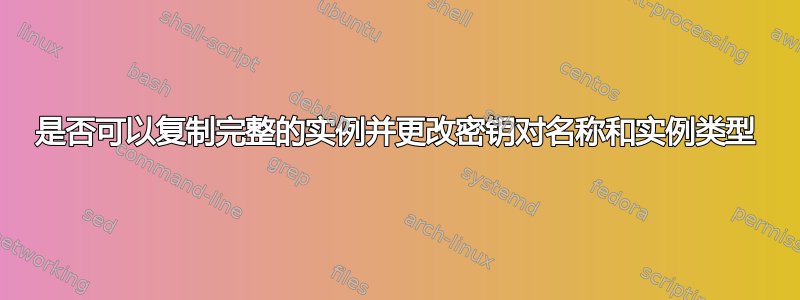 是否可以复制完整的实例并更改密钥对名称和实例类型