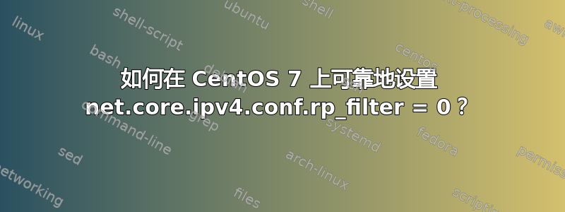 如何在 CentOS 7 上可靠地设置 net.core.ipv4.conf.rp_filter = 0？