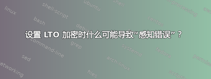 设置 LTO 加密时什么可能导致“感知错误”？