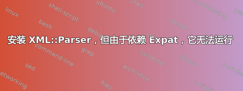 安装 XML::Parser，但由于依赖 Expat，它无法运行