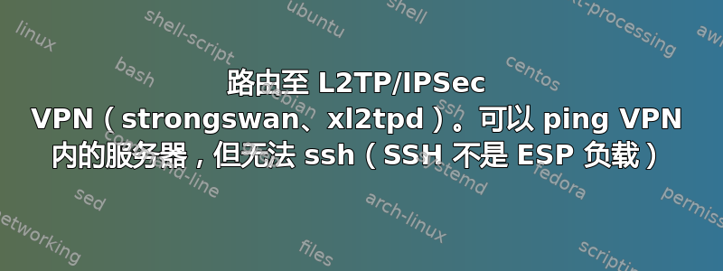 路由至 L2TP/IPSec VPN（strongswan、xl2tpd）。可以 ping VPN 内的服务器，但无法 ssh（SSH 不是 ESP 负载）