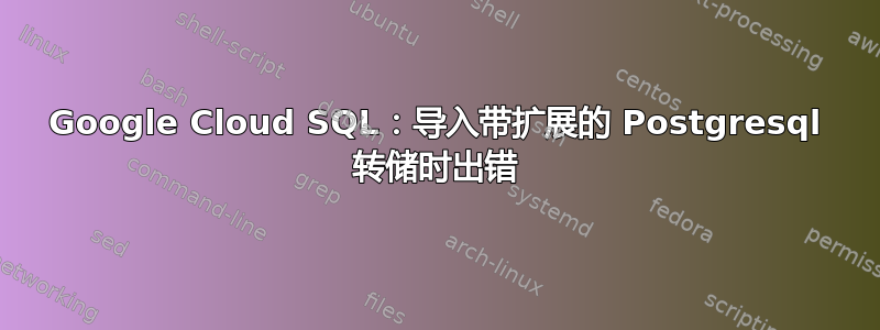 Google Cloud SQL：导入带扩展的 Postgresql 转储时出错