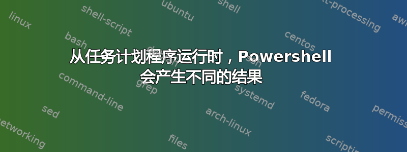 从任务计划程序运行时，Powershell 会产生不同的结果