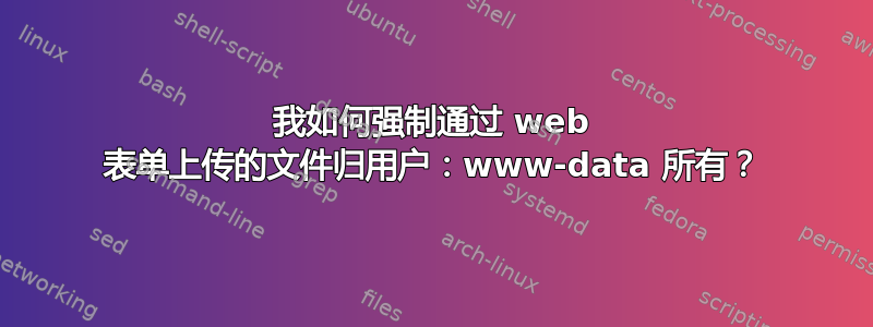 我如何强制通过 web 表单上传的文件归用户：www-data 所有？