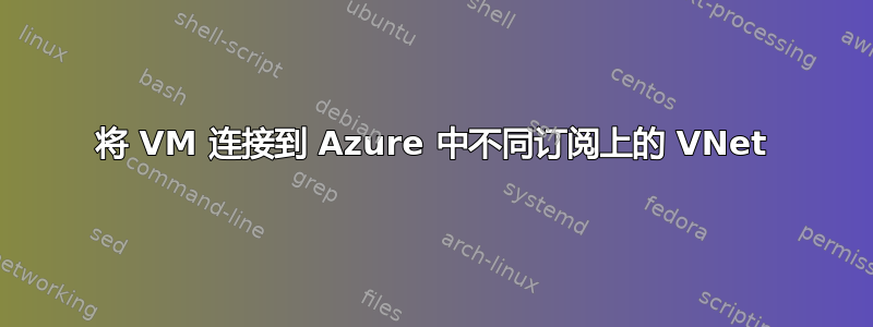 将 VM 连接到 Azure 中不同订阅上的 VNet