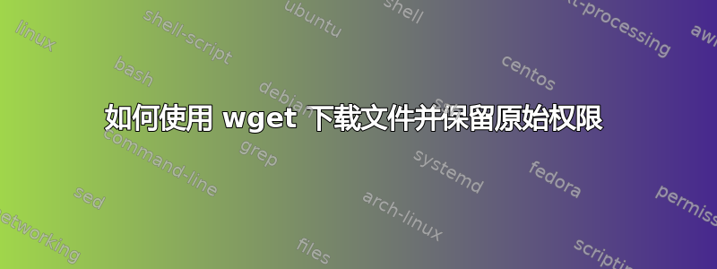 如何使用 wget 下载文件并保留原始权限