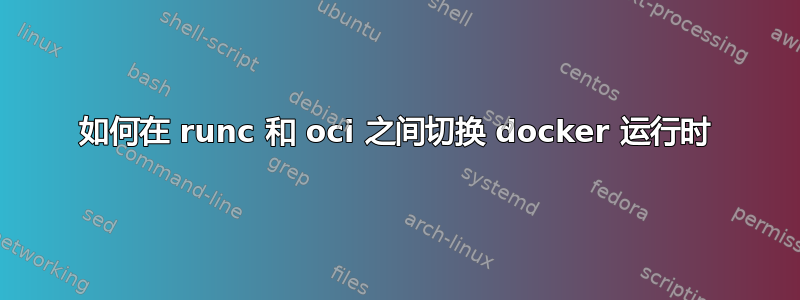 如何在 runc 和 oci 之间切换 docker 运行时