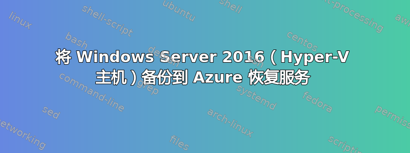 将 Windows Server 2016（Hyper-V 主机）备份到 Azure 恢复服务