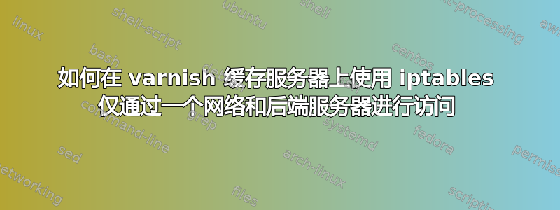 如何在 varnish 缓存服务器上使用 iptables 仅通过一个网络和后端服务器进行访问