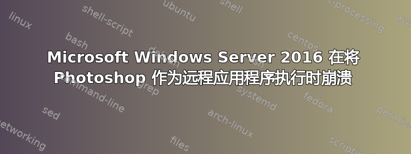 Microsoft Windows Server 2016 在将 Photoshop 作为远程应用程序执行时崩溃