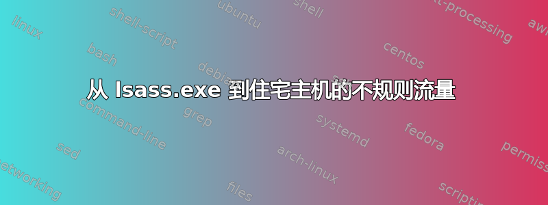 从 lsass.exe 到住宅主机的不规则流量